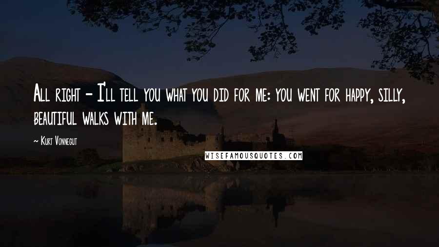 Kurt Vonnegut Quotes: All right - I'll tell you what you did for me: you went for happy, silly, beautiful walks with me.