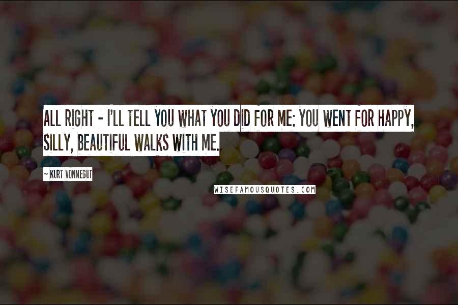 Kurt Vonnegut Quotes: All right - I'll tell you what you did for me: you went for happy, silly, beautiful walks with me.