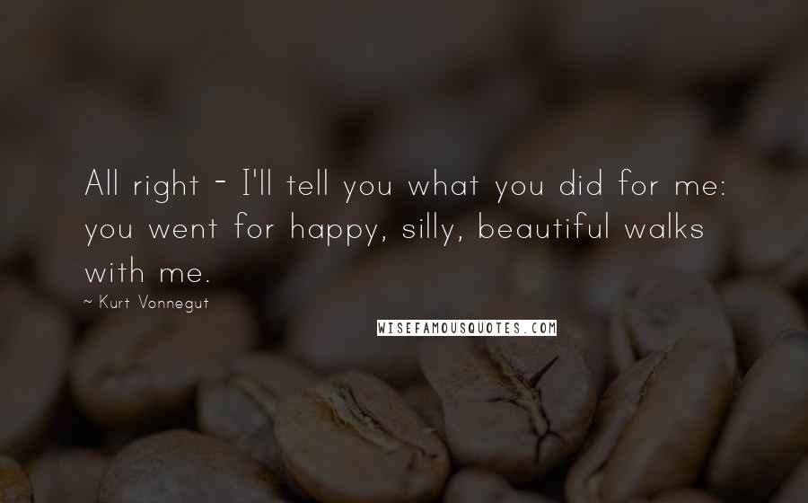 Kurt Vonnegut Quotes: All right - I'll tell you what you did for me: you went for happy, silly, beautiful walks with me.