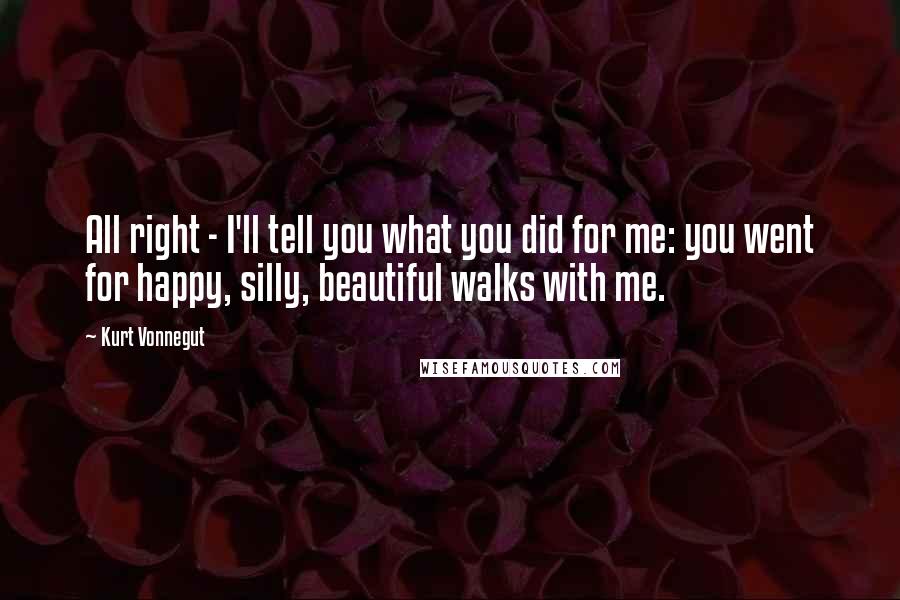 Kurt Vonnegut Quotes: All right - I'll tell you what you did for me: you went for happy, silly, beautiful walks with me.