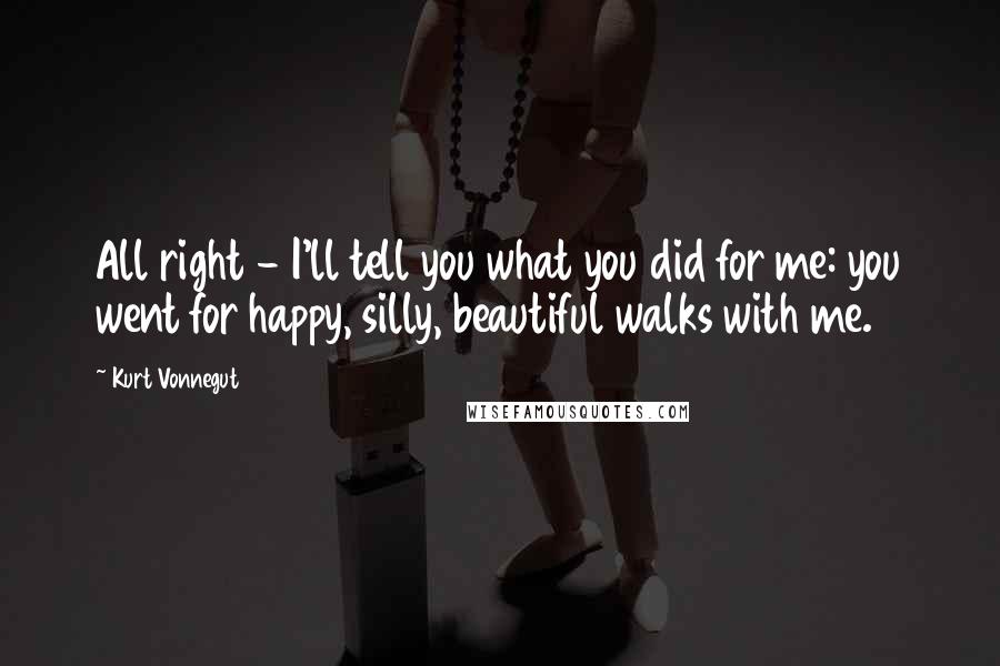 Kurt Vonnegut Quotes: All right - I'll tell you what you did for me: you went for happy, silly, beautiful walks with me.