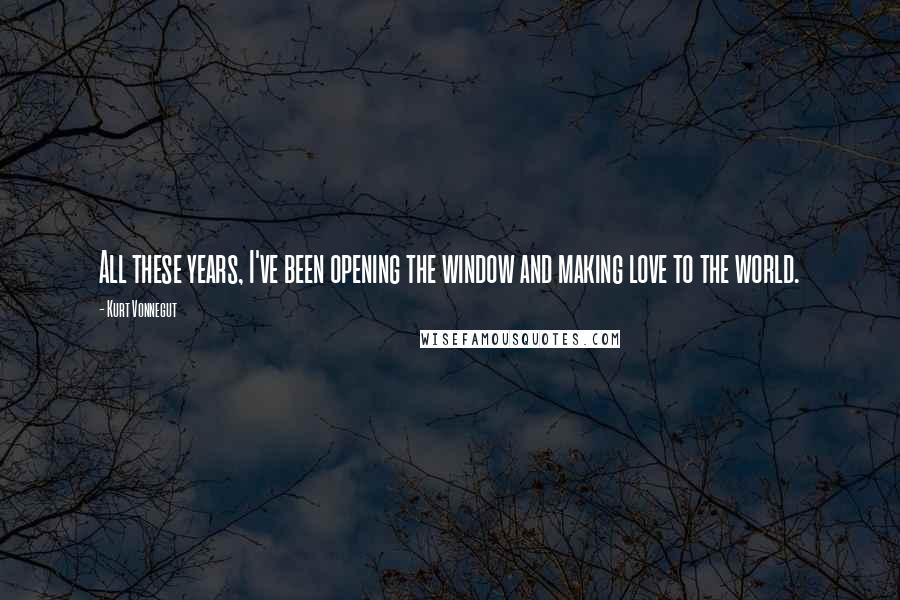 Kurt Vonnegut Quotes: All these years, I've been opening the window and making love to the world.