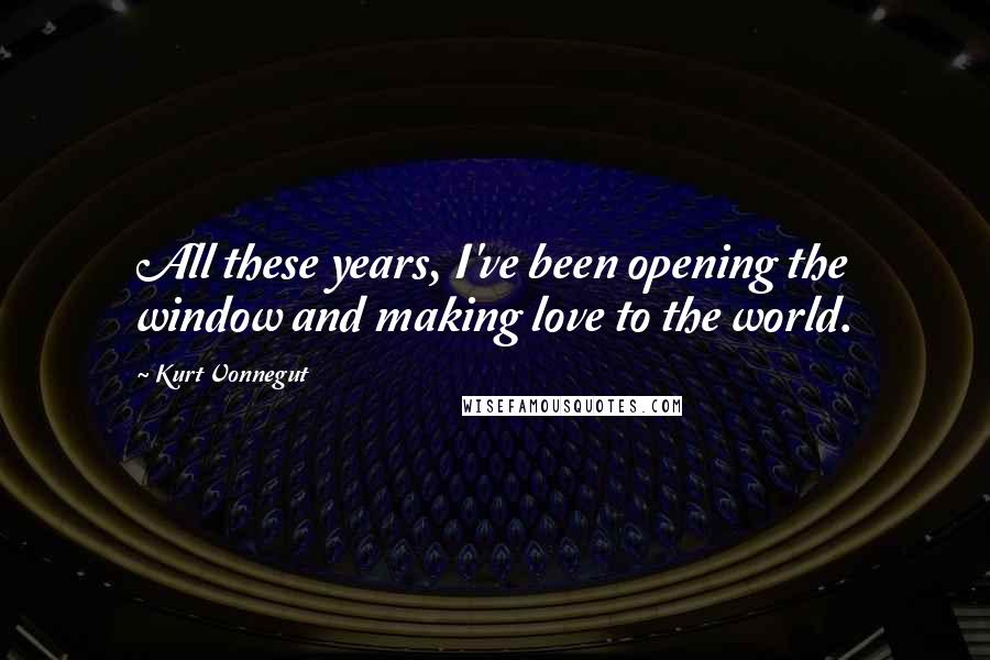 Kurt Vonnegut Quotes: All these years, I've been opening the window and making love to the world.