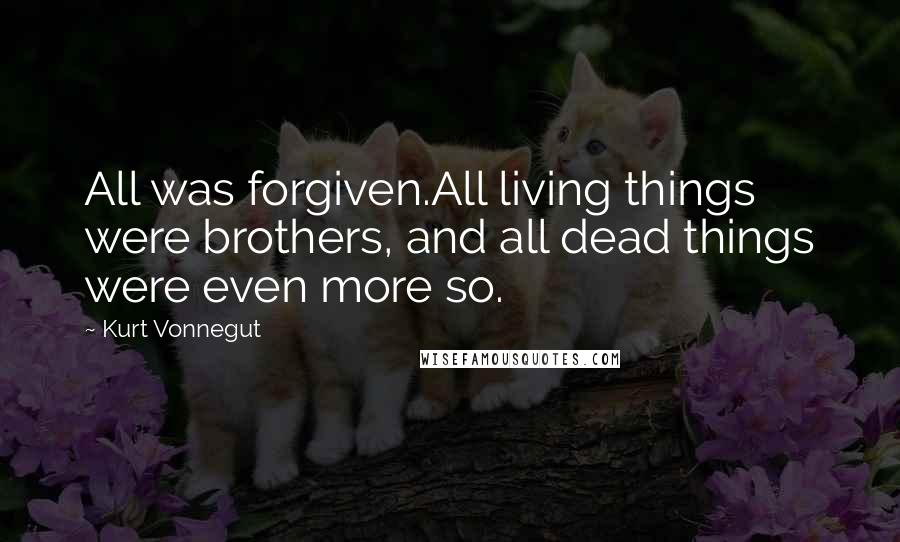 Kurt Vonnegut Quotes: All was forgiven.All living things were brothers, and all dead things were even more so.