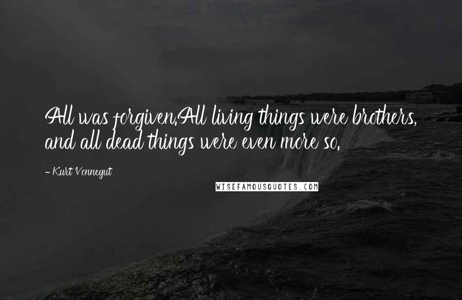 Kurt Vonnegut Quotes: All was forgiven.All living things were brothers, and all dead things were even more so.