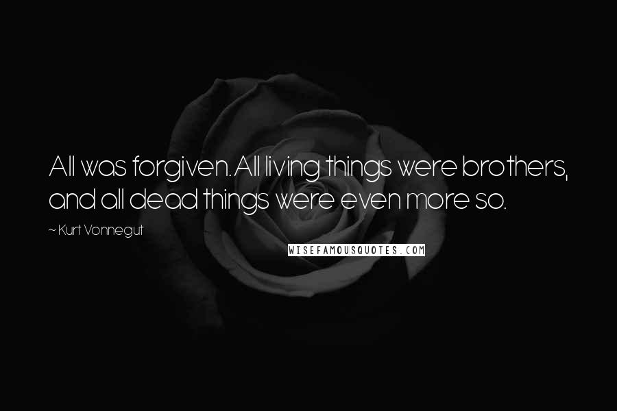Kurt Vonnegut Quotes: All was forgiven.All living things were brothers, and all dead things were even more so.