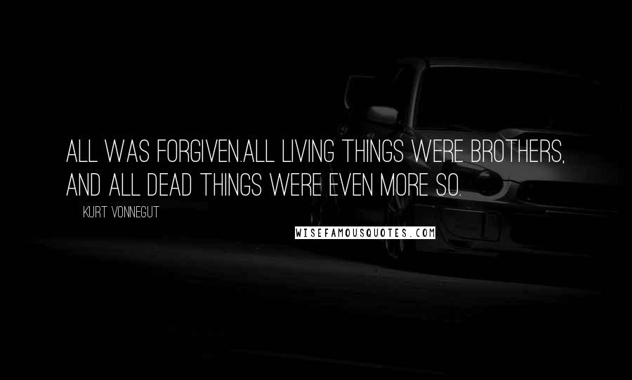 Kurt Vonnegut Quotes: All was forgiven.All living things were brothers, and all dead things were even more so.