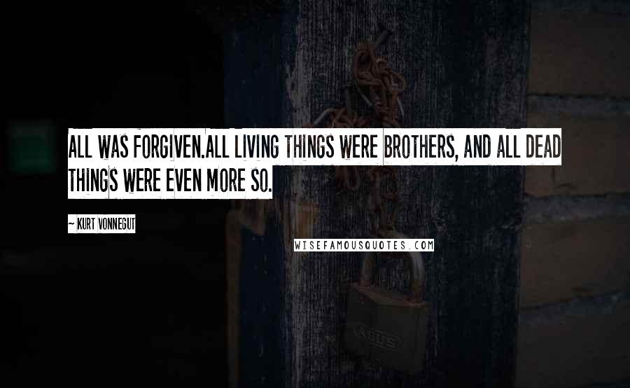 Kurt Vonnegut Quotes: All was forgiven.All living things were brothers, and all dead things were even more so.