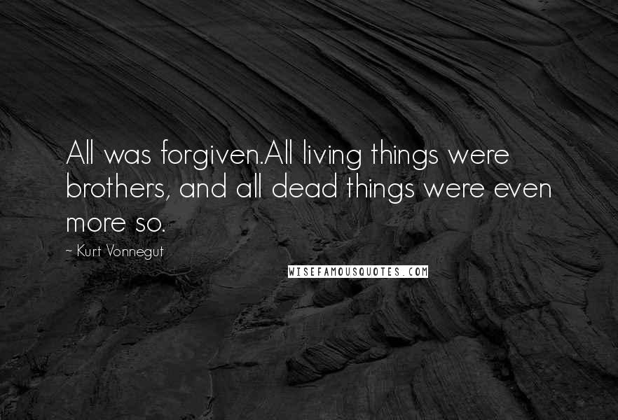 Kurt Vonnegut Quotes: All was forgiven.All living things were brothers, and all dead things were even more so.