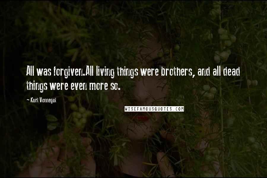 Kurt Vonnegut Quotes: All was forgiven.All living things were brothers, and all dead things were even more so.