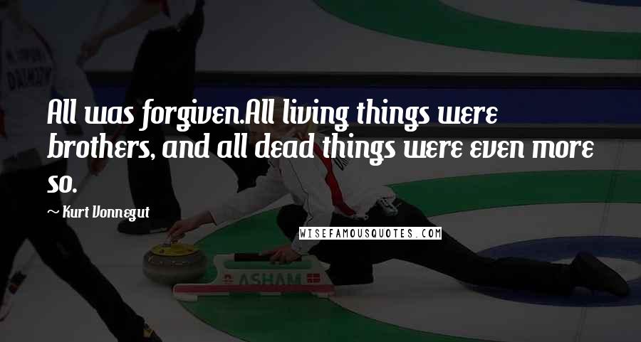 Kurt Vonnegut Quotes: All was forgiven.All living things were brothers, and all dead things were even more so.