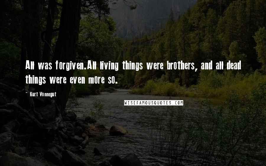 Kurt Vonnegut Quotes: All was forgiven.All living things were brothers, and all dead things were even more so.