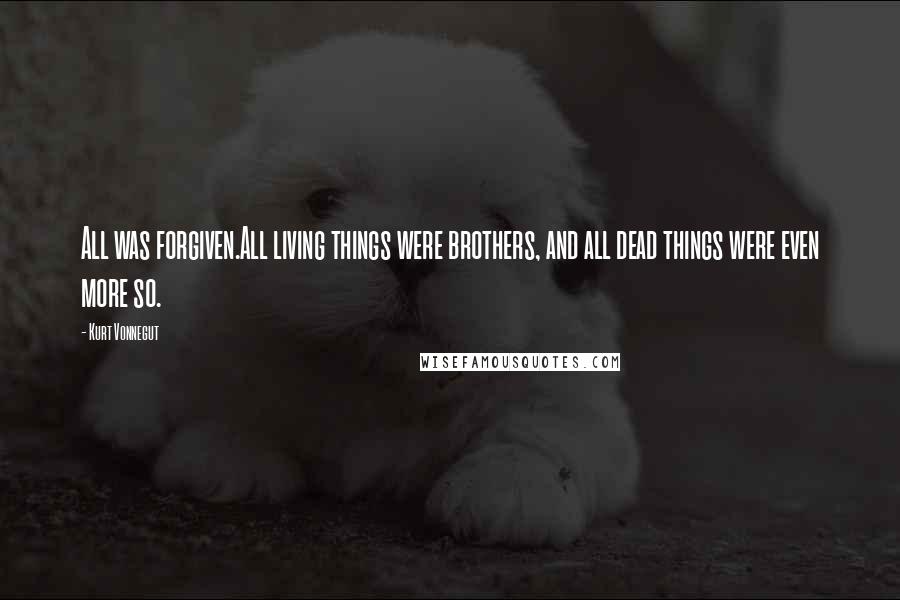 Kurt Vonnegut Quotes: All was forgiven.All living things were brothers, and all dead things were even more so.