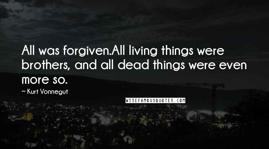 Kurt Vonnegut Quotes: All was forgiven.All living things were brothers, and all dead things were even more so.