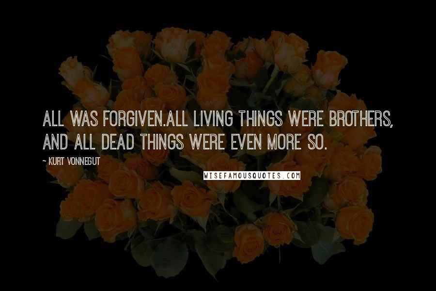 Kurt Vonnegut Quotes: All was forgiven.All living things were brothers, and all dead things were even more so.