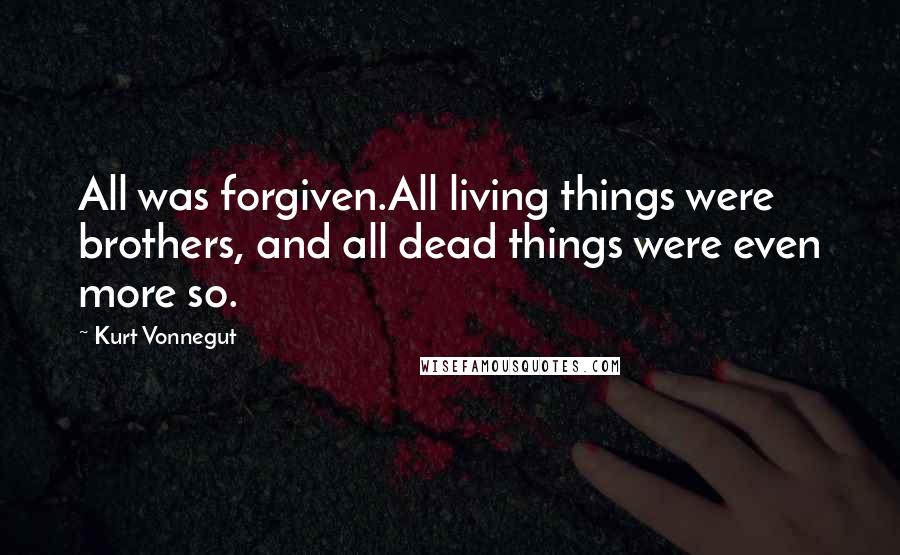 Kurt Vonnegut Quotes: All was forgiven.All living things were brothers, and all dead things were even more so.