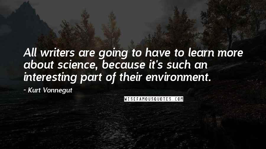 Kurt Vonnegut Quotes: All writers are going to have to learn more about science, because it's such an interesting part of their environment.