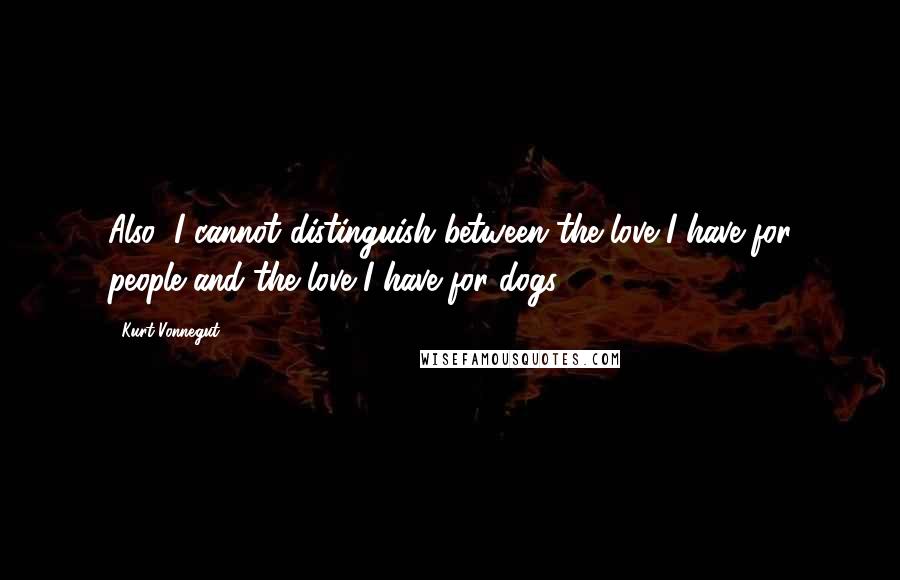 Kurt Vonnegut Quotes: Also: I cannot distinguish between the love I have for people and the love I have for dogs.