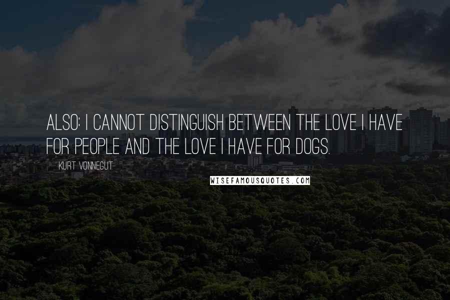 Kurt Vonnegut Quotes: Also: I cannot distinguish between the love I have for people and the love I have for dogs.