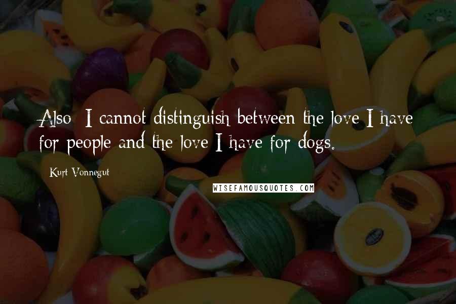 Kurt Vonnegut Quotes: Also: I cannot distinguish between the love I have for people and the love I have for dogs.