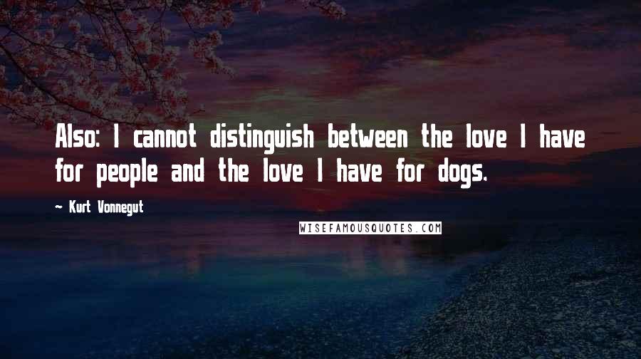 Kurt Vonnegut Quotes: Also: I cannot distinguish between the love I have for people and the love I have for dogs.