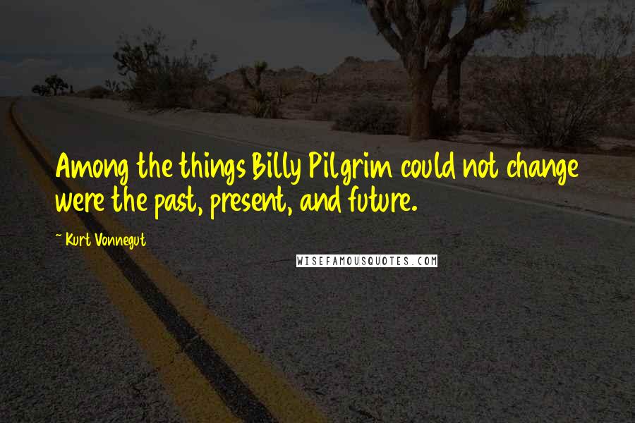 Kurt Vonnegut Quotes: Among the things Billy Pilgrim could not change were the past, present, and future.