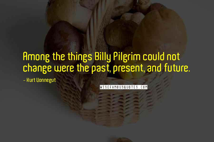 Kurt Vonnegut Quotes: Among the things Billy Pilgrim could not change were the past, present, and future.
