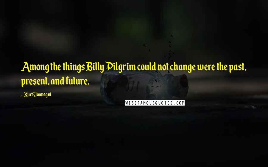 Kurt Vonnegut Quotes: Among the things Billy Pilgrim could not change were the past, present, and future.