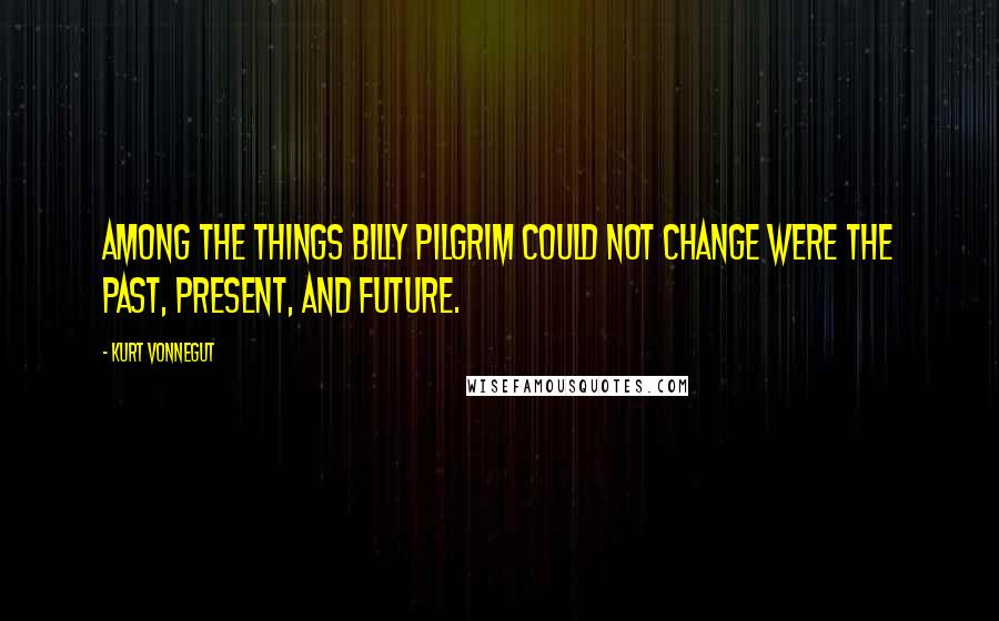 Kurt Vonnegut Quotes: Among the things Billy Pilgrim could not change were the past, present, and future.