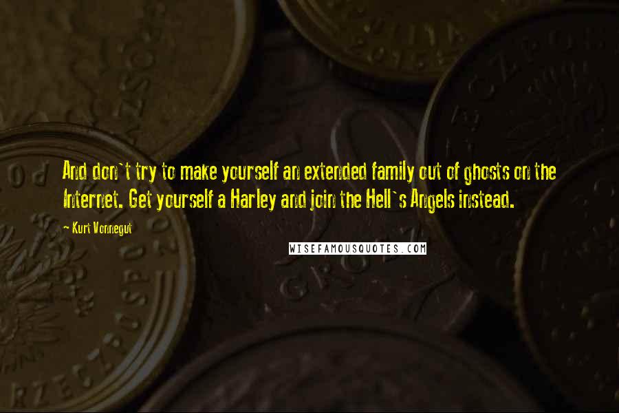 Kurt Vonnegut Quotes: And don't try to make yourself an extended family out of ghosts on the Internet. Get yourself a Harley and join the Hell's Angels instead.