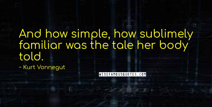 Kurt Vonnegut Quotes: And how simple, how sublimely familiar was the tale her body told.