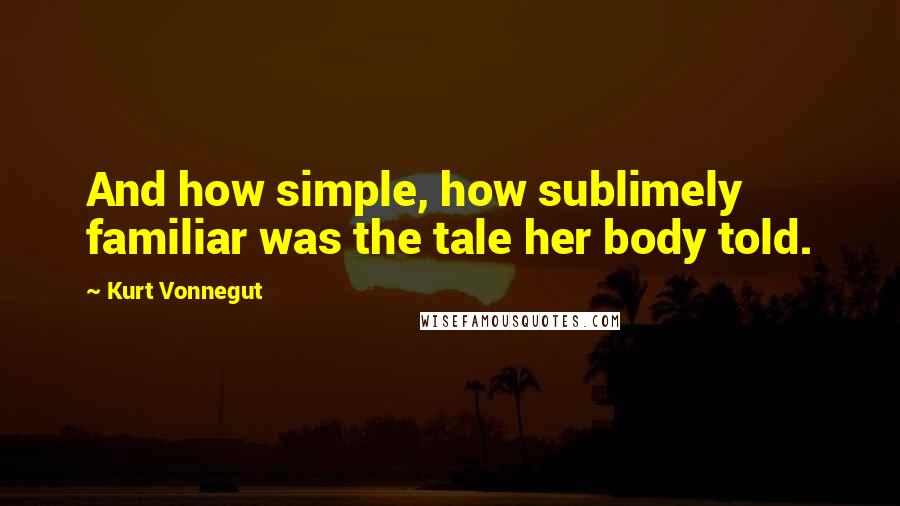 Kurt Vonnegut Quotes: And how simple, how sublimely familiar was the tale her body told.