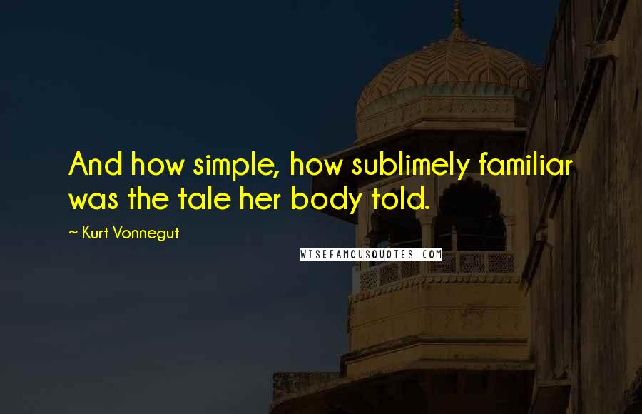 Kurt Vonnegut Quotes: And how simple, how sublimely familiar was the tale her body told.