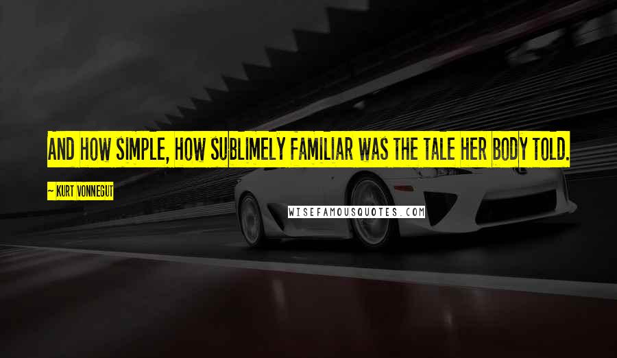 Kurt Vonnegut Quotes: And how simple, how sublimely familiar was the tale her body told.