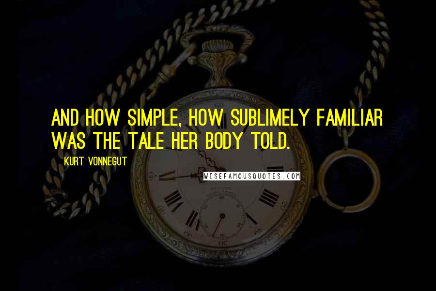 Kurt Vonnegut Quotes: And how simple, how sublimely familiar was the tale her body told.
