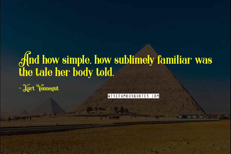 Kurt Vonnegut Quotes: And how simple, how sublimely familiar was the tale her body told.