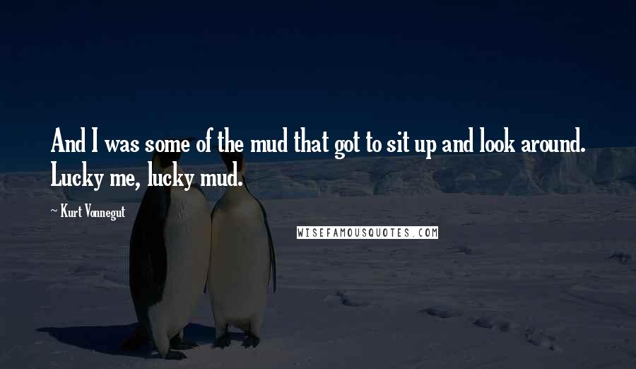 Kurt Vonnegut Quotes: And I was some of the mud that got to sit up and look around. Lucky me, lucky mud.