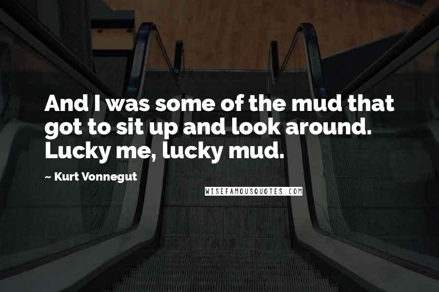 Kurt Vonnegut Quotes: And I was some of the mud that got to sit up and look around. Lucky me, lucky mud.