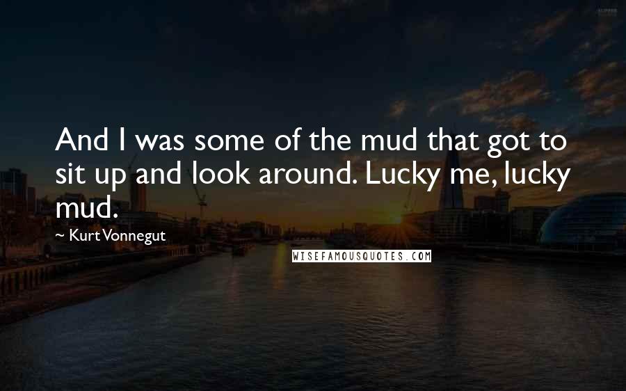 Kurt Vonnegut Quotes: And I was some of the mud that got to sit up and look around. Lucky me, lucky mud.