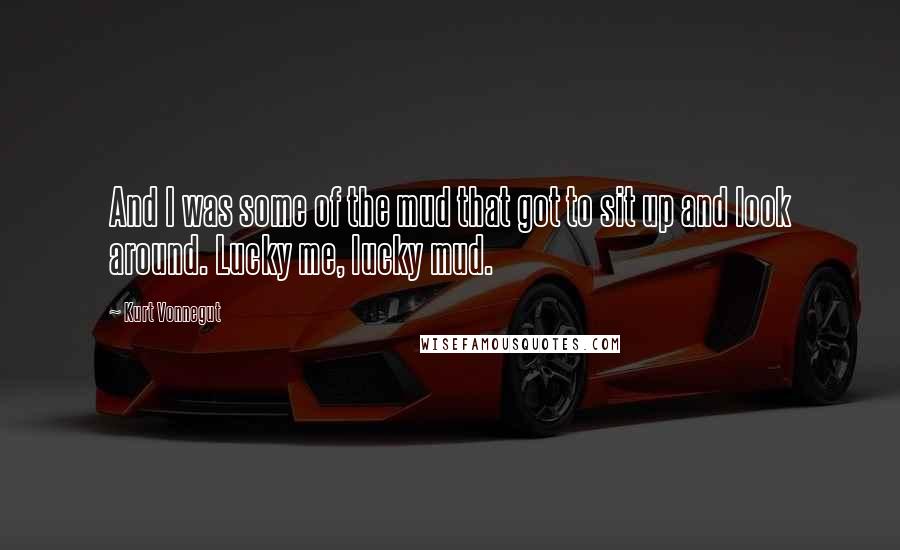 Kurt Vonnegut Quotes: And I was some of the mud that got to sit up and look around. Lucky me, lucky mud.