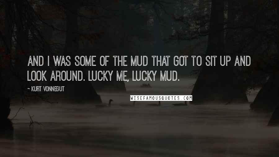 Kurt Vonnegut Quotes: And I was some of the mud that got to sit up and look around. Lucky me, lucky mud.