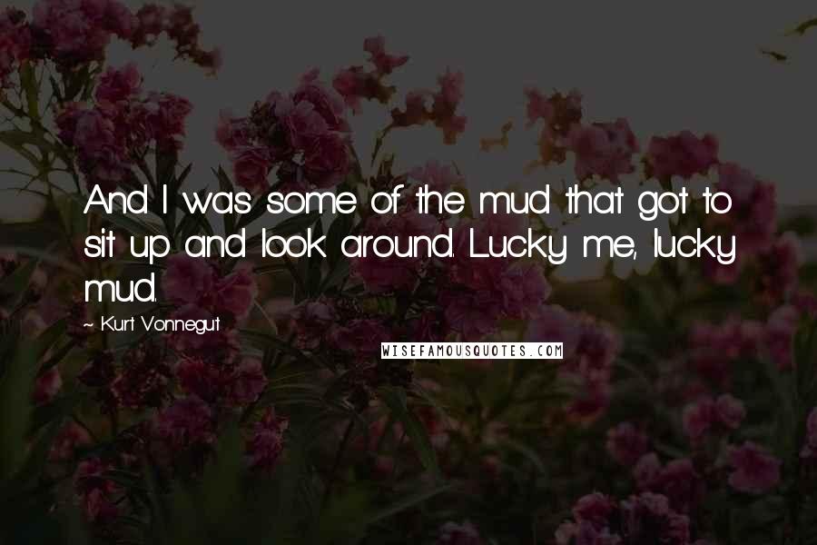 Kurt Vonnegut Quotes: And I was some of the mud that got to sit up and look around. Lucky me, lucky mud.