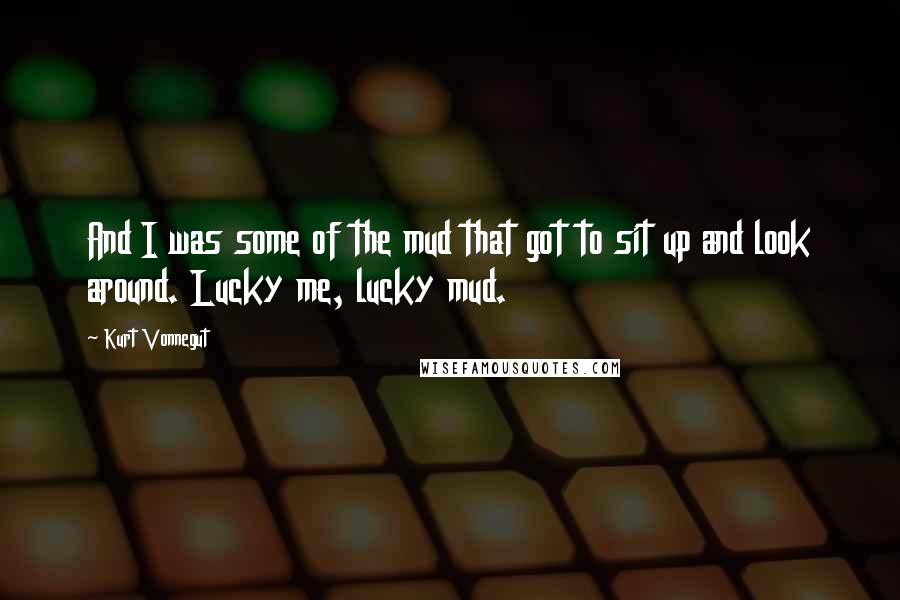 Kurt Vonnegut Quotes: And I was some of the mud that got to sit up and look around. Lucky me, lucky mud.