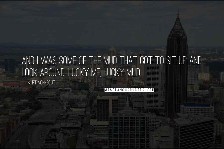 Kurt Vonnegut Quotes: And I was some of the mud that got to sit up and look around. Lucky me, lucky mud.