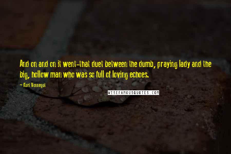 Kurt Vonnegut Quotes: And on and on it went-that duet between the dumb, praying lady and the big, hollow man who was so full of loving echoes.
