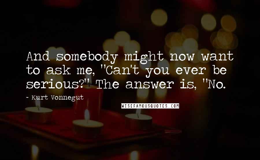 Kurt Vonnegut Quotes: And somebody might now want to ask me, "Can't you ever be serious?" The answer is, "No.