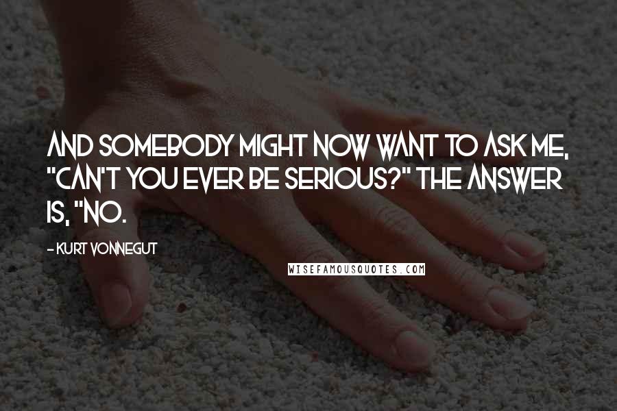 Kurt Vonnegut Quotes: And somebody might now want to ask me, "Can't you ever be serious?" The answer is, "No.