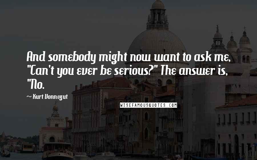 Kurt Vonnegut Quotes: And somebody might now want to ask me, "Can't you ever be serious?" The answer is, "No.