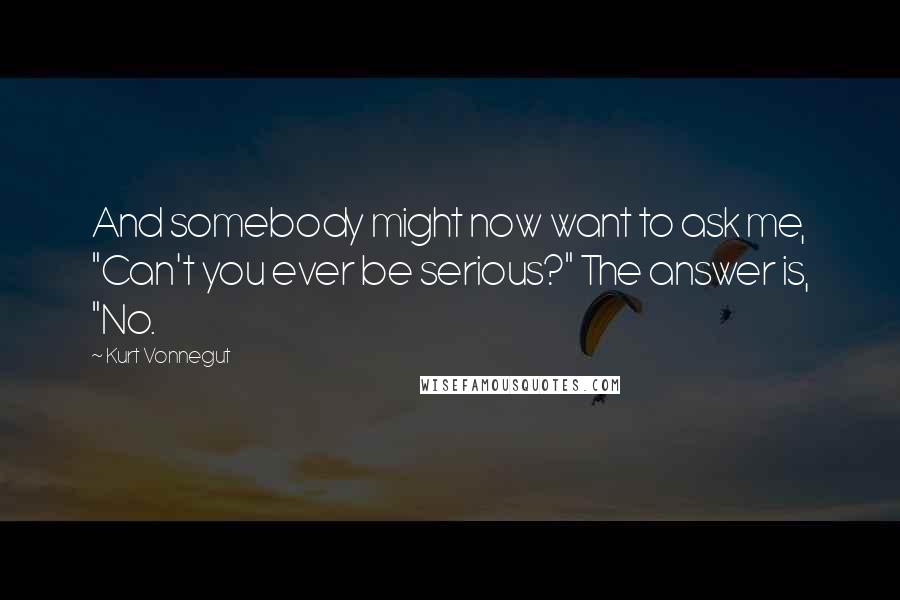 Kurt Vonnegut Quotes: And somebody might now want to ask me, "Can't you ever be serious?" The answer is, "No.