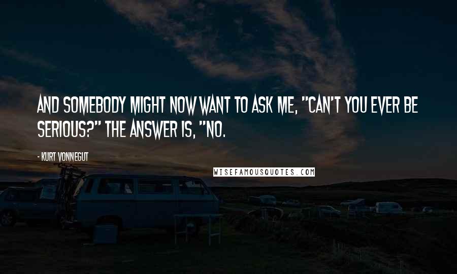 Kurt Vonnegut Quotes: And somebody might now want to ask me, "Can't you ever be serious?" The answer is, "No.